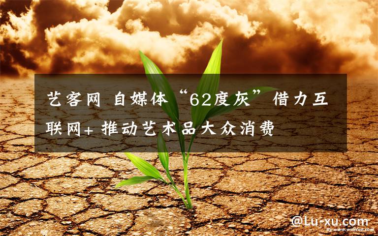 艺客网 自媒体“62度灰”借力互联网+ 推动艺术品大众消费