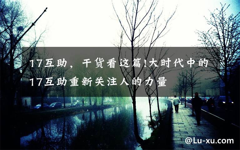 17互助,干货看这篇!大时代中的17互助重新关注人的力量
