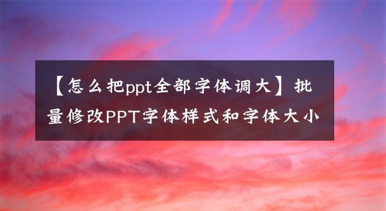 【怎么把ppt全部字体调大】批量修改PPT字体样式和字体大小