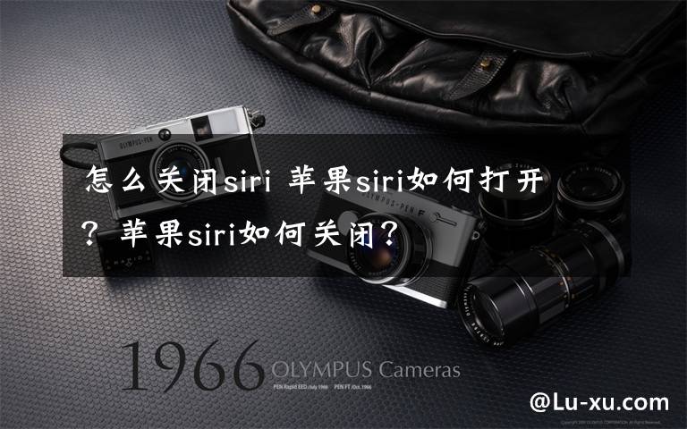 怎么关闭siri 苹果siri如何打开?苹果siri如何关闭?