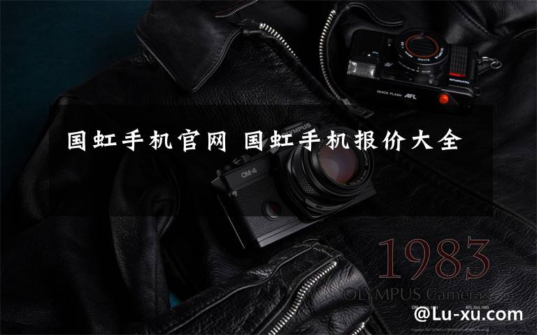 国虹手机官网 国虹手机报价大全