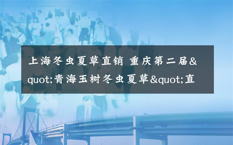 上海冬虫夏草直销 重庆第二届"青海玉树冬虫夏草"直销特卖会