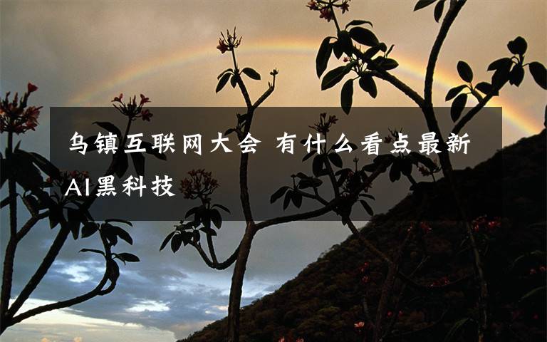 乌镇互联网大会 有什么看点最新AI黑科技
