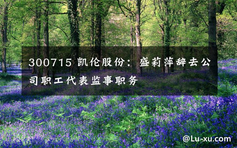 300715 凯伦股份:盛莉萍辞去公司职工代表监事职务