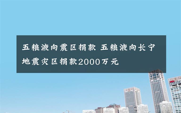 五粮液向震区捐款 五粮液向长宁地震灾区捐款2000万元