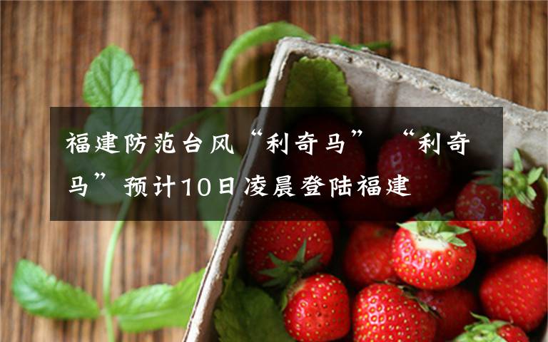福建防范台风“利奇马” “利奇马”预计10日凌晨登陆福建