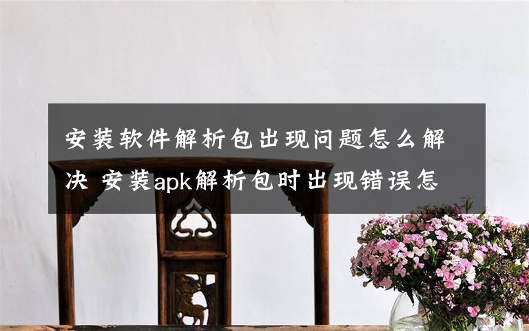 安装软件解析包出现问题怎么解决 安装apk解析包时出现错误怎么办