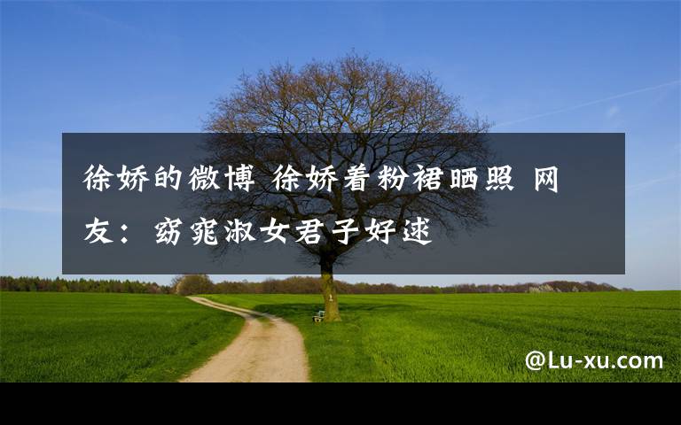 徐娇的微博 徐娇着粉裙晒照 网友:窈窕淑女君子好逑