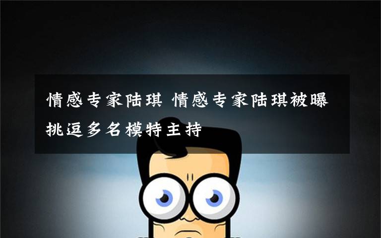 情感专家陆琪 情感专家陆琪被曝挑逗多名模特主持