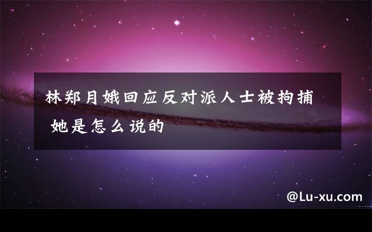 林郑月娥回应反对派人士被拘捕 她是怎么说的