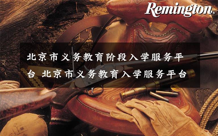 北京市义务教育阶段入学服务平台 北京市义务教育入学服务平台开通