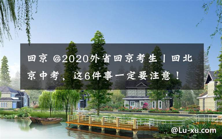 回京 @2020外省回京考生丨回北京中考,这6件事一定要注意!