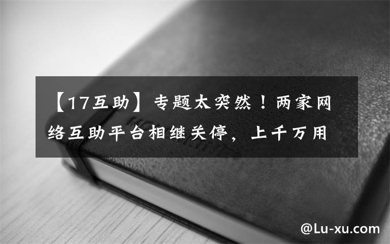【17互助】专题太突然！两家网络互助平台相继关停，上千万用户傻眼：交钱好多年了
