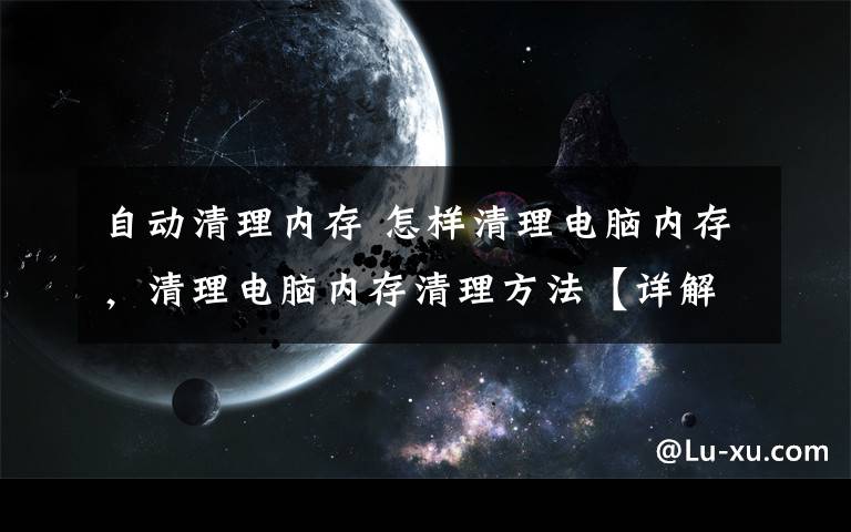 自动清理内存 怎样清理电脑内存,清理电脑内存清理方法【详解】