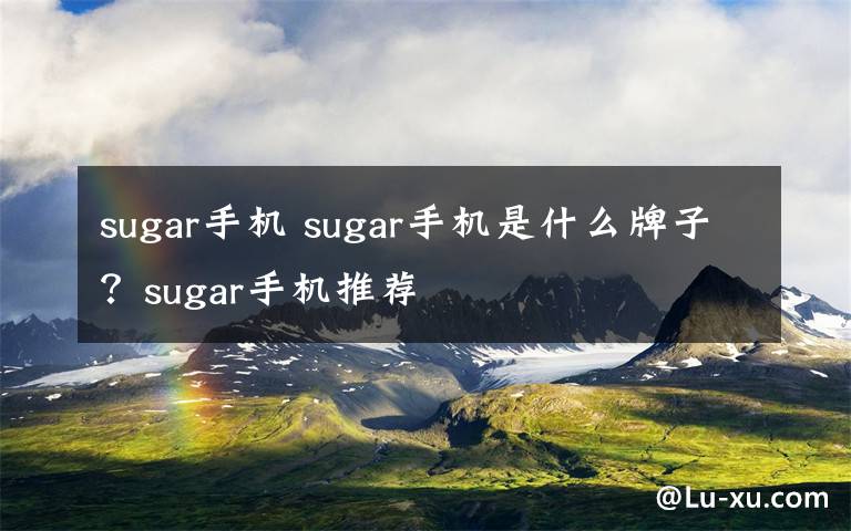 sugar手机 sugar手机是什么牌子?sugar手机推荐