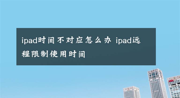 ipad时间不对应怎么办 ipad远程限制使用时间