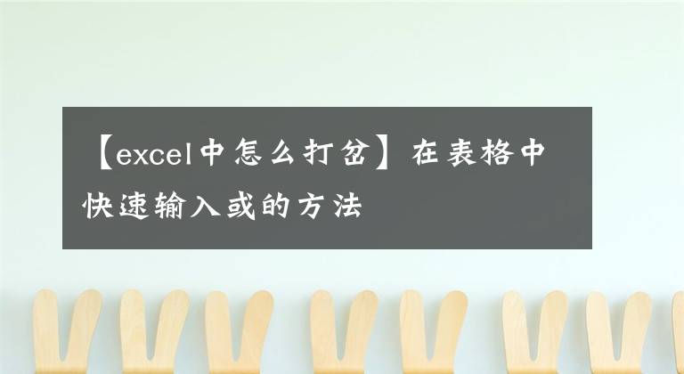 【excel中怎么打岔】在表格中快速输入或的方法