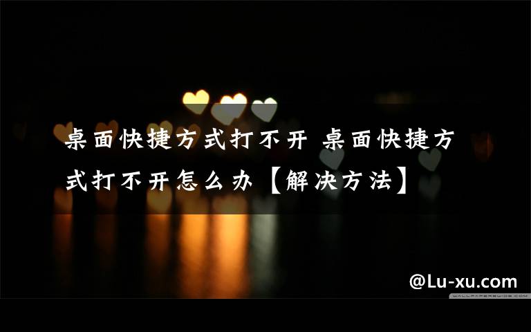 桌面快捷方式打不开 桌面快捷方式打不开怎么办【解决方法】
