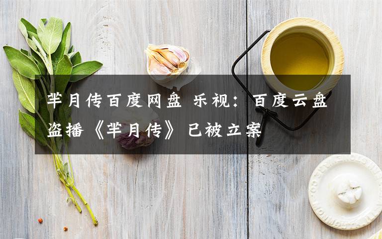 芈月传百度网盘 乐视:百度云盘盗播《芈月传》已被立案