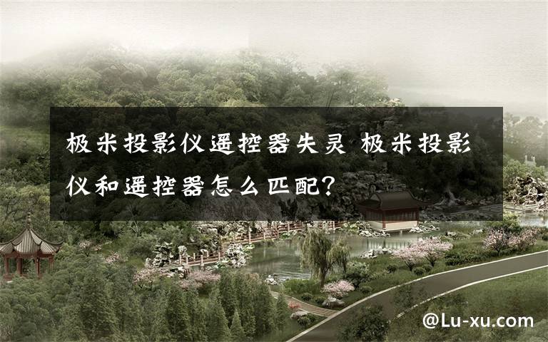 极米投影仪遥控器失灵 极米投影仪和遥控器怎么匹配?