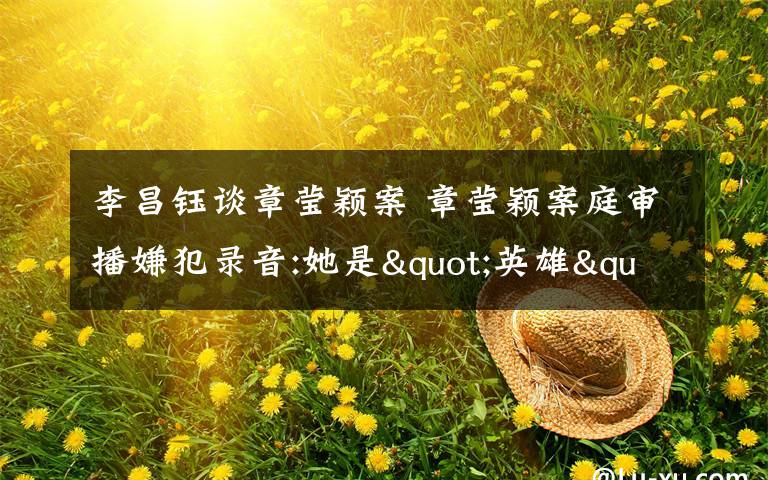 李昌钰谈章莹颖案 章莹颖案庭审播嫌犯录音:她是"英雄",是"杀的人中反抗最猛烈的"