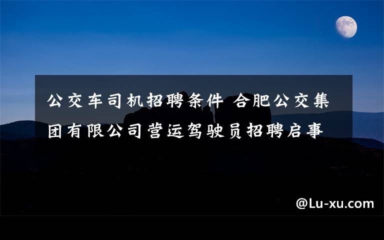 公交车司机招聘条件 合肥公交集团有限公司营运驾驶员招聘启事