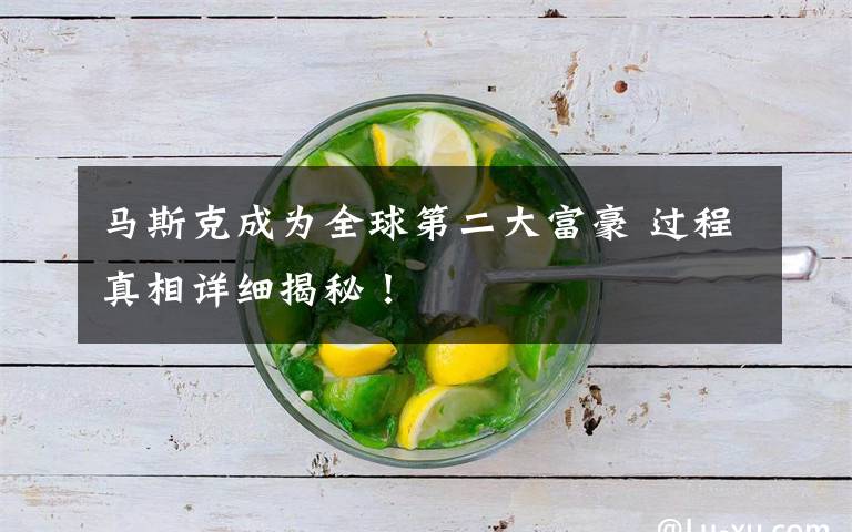 马斯克成为全球第二大富豪 过程真相详细揭秘!