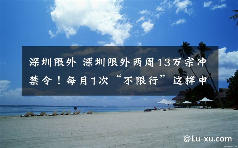 深圳限外 深圳限外两周13万宗冲禁令!每月1次“不限行”这样申报!