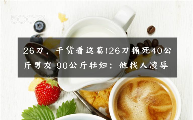 26刀，干货看这篇!26刀捅死40公斤男友 90公斤壮妇：他找人凌辱我
