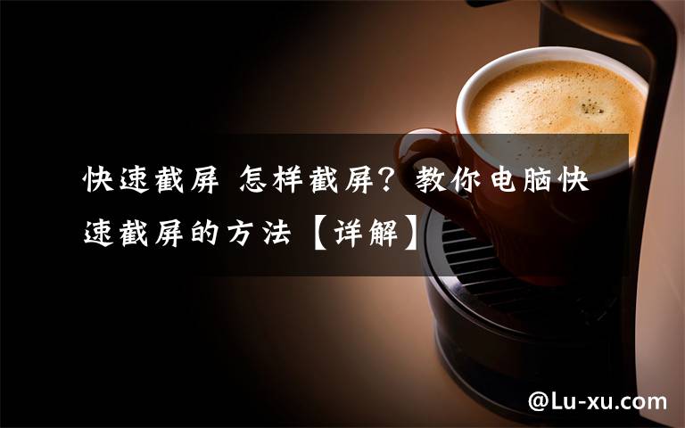 快速截屏 怎样截屏?教你电脑快速截屏的方法【详解】