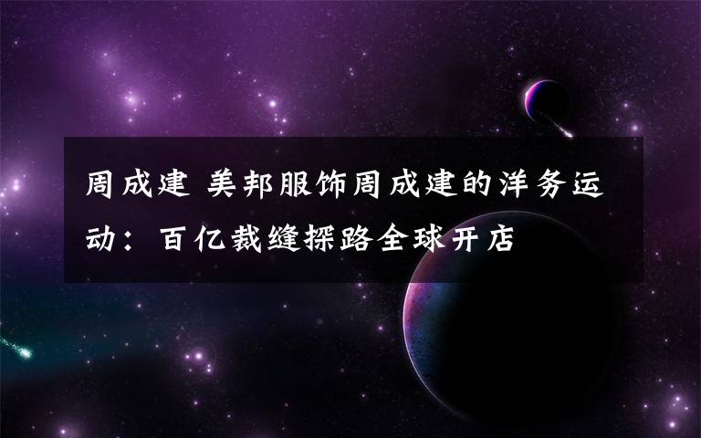 周成建 美邦服饰周成建的洋务运动:百亿裁缝探路全球开店