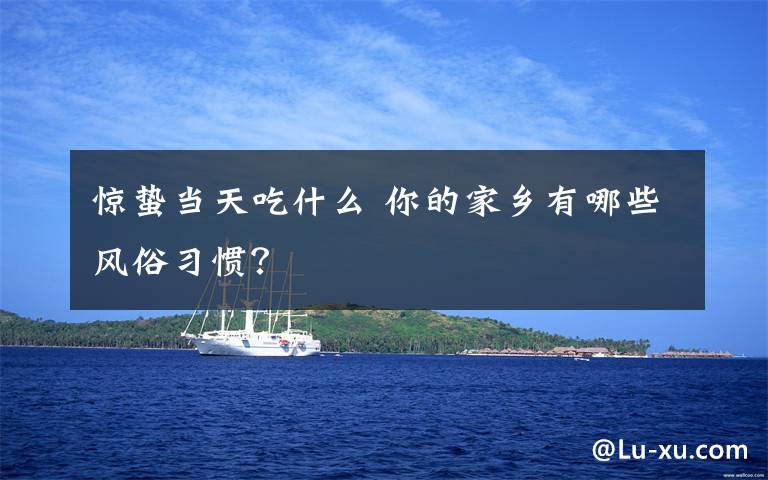 惊蛰当天吃什么 你的家乡有哪些风俗习惯?