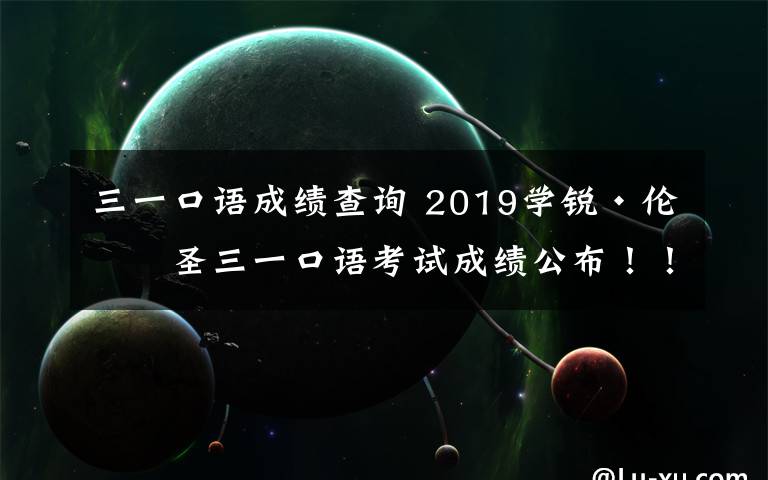 三一口语成绩查询 2019学锐·伦敦圣三一口语考试成绩公布！！！