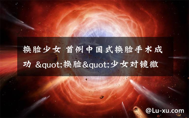 换脸少女 首例中国式换脸手术成功 "换脸"少女对镜微笑