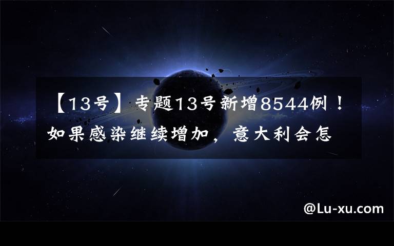 【13号】专题13号新增8544例!如果感染继续增加,意大利会怎么样?