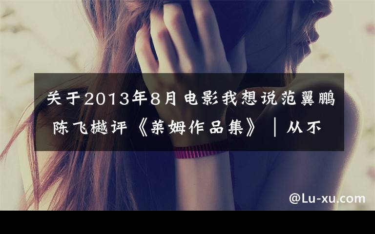 关于2013年8月电影我想说范翼鹏 陈飞樾评《莱姆作品集》︱从不可能出发