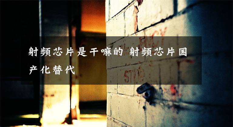 射频芯片是干嘛的 射频芯片国产化替代