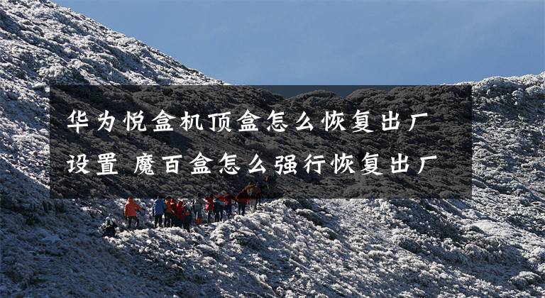 华为悦盒机顶盒怎么恢复出厂设置 魔百盒怎么强行恢复出厂设置