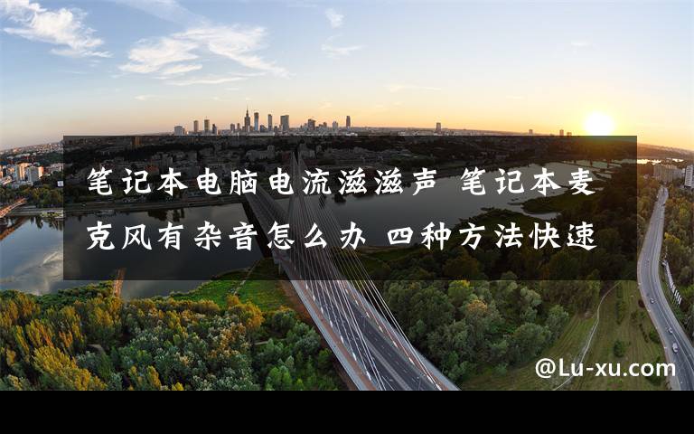 笔记本电脑电流滋滋声 笔记本麦克风有杂音怎么办 四种方法快速解决杂音问题