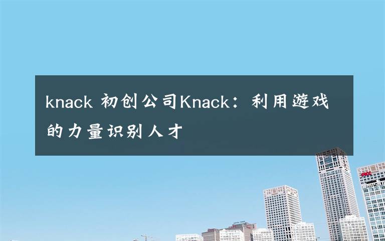 knack 初创公司Knack:利用游戏的力量识别人才