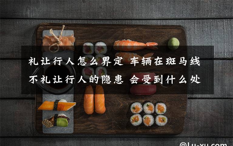 礼让行人怎么界定 车辆在斑马线不礼让行人的隐患 会受到什么处罚?