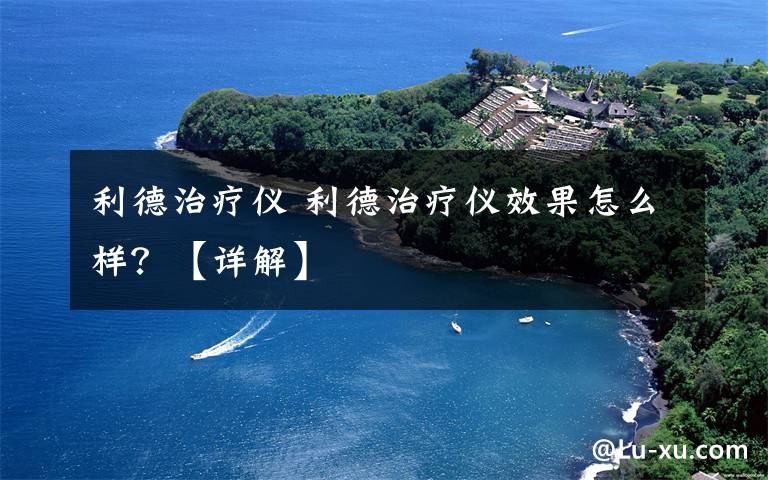 利德治疗仪 利德治疗仪效果怎么样?【详解】