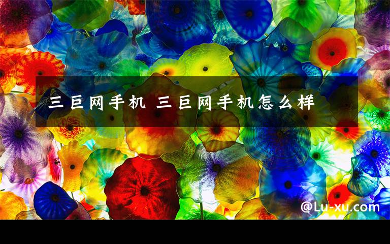 三巨网手机 三巨网手机怎么样