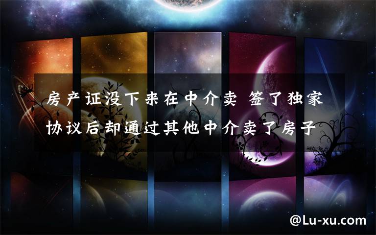房产证没下来在中介卖 签了独家协议后却通过其他中介卖了房子 这是什么操作?