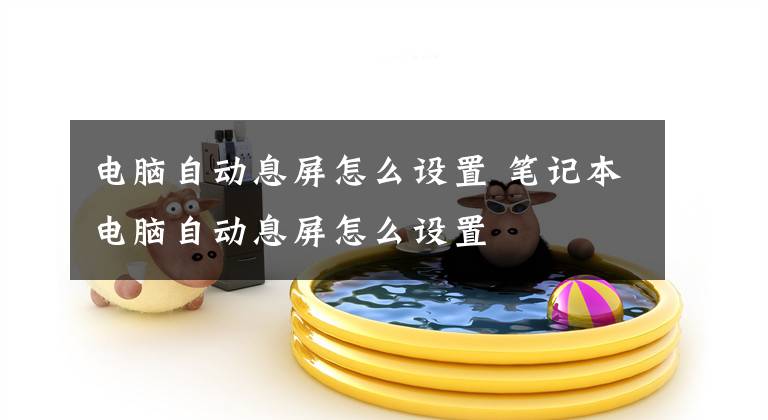 电脑自动息屏怎么设置 笔记本电脑自动息屏怎么设置