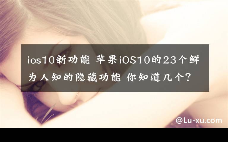 ios10新功能 苹果iOS10的23个鲜为人知的隐藏功能 你知道几个?