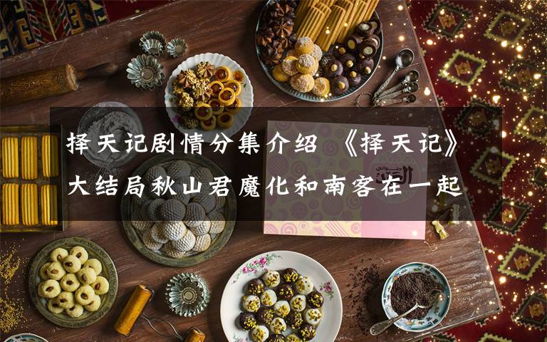 择天记剧情分集介绍 《择天记》大结局秋山君魔化和南客在一起？《择天记》分集剧情介绍