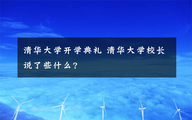 清华大学开学典礼 清华大学校长说了些什么?
