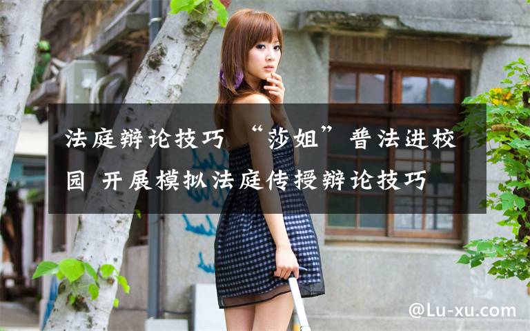 法庭辩论技巧 “莎姐”普法进校园 开展模拟法庭传授辩论技巧