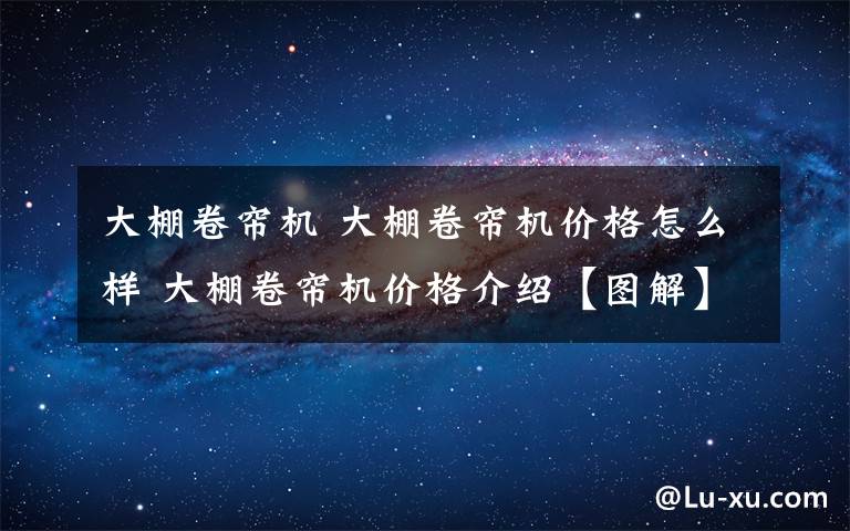 大棚卷帘机 大棚卷帘机价格怎么样 大棚卷帘机价格介绍【图解】